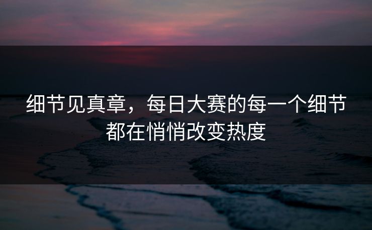 细节见真章，每日大赛的每一个细节都在悄悄改变热度
