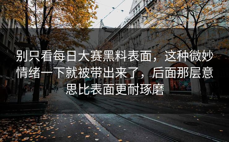 别只看每日大赛黑料表面，这种微妙情绪一下就被带出来了，后面那层意思比表面更耐琢磨