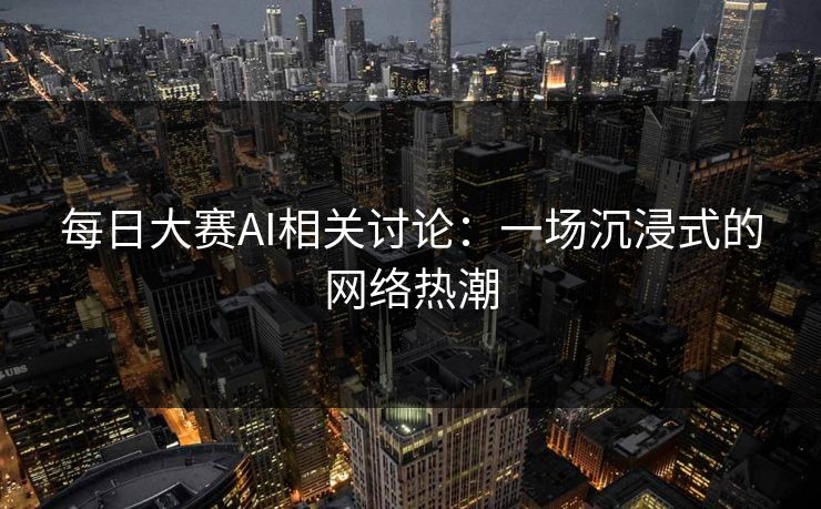 每日大赛AI相关讨论：一场沉浸式的网络热潮