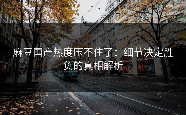 麻豆国产热度压不住了：细节决定胜负的真相解析